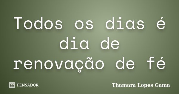 Todos os dias é dia de renovação de fé... Frase de Thamara Lopes Gama.