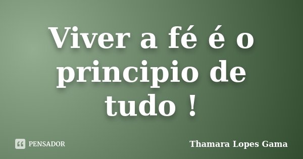 Viver a fé é o principio de tudo !... Frase de Thamara Lopes Gama.