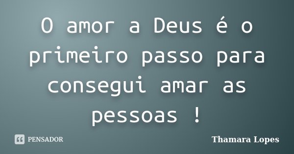 O amor a Deus é o primeiro passo para consegui amar as pessoas !... Frase de Thamara Lopes.