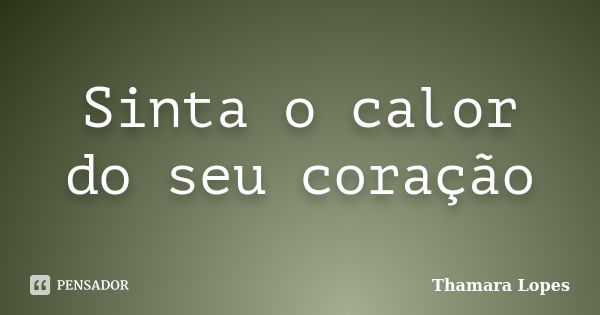 Sinta o calor do seu coração... Frase de Thamara Lopes.