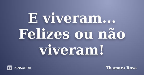 E viveram... Felizes ou não viveram!... Frase de Thamara Rosa.