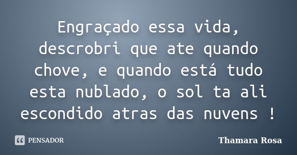 Engraçado essa vida, descrobri que ate quando chove, e quando está tudo esta nublado, o sol ta ali escondido atras das nuvens !... Frase de Thamara Rosa.