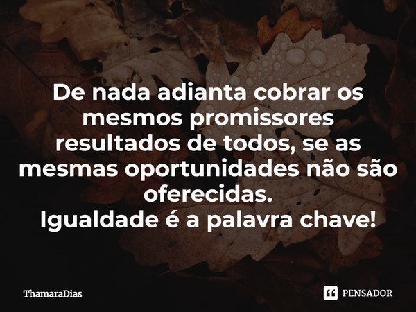 ⁠
⁠De nada adianta cobrar os mesmos promissores resultados de todos, se as mesmas oportunidades não são oferecidas.
Igualdade é a palavra chave!... Frase de ThamaraDias.