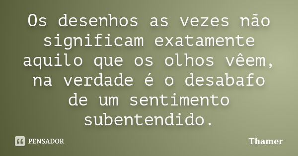 Os desenhos as vezes não significam exatamente aquilo que os olhos vêem, na verdade é o desabafo de um sentimento subentendido.... Frase de Thamer.