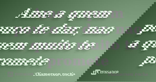 Ame a quem pouco te dar, nao a quem muito te promete... Frase de Thamerson rocha.
