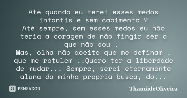 Até quando eu terei esses medos infantis e sem cabimento ? Até sempre, sem esses medos eu não teria a coragem de não fingir ser o que não sou . Mas, olha não ac... Frase de ThamiideOliveira.