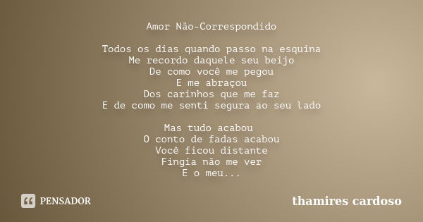 Amor Não-Correspondido Todos os dias quando passo na esquina Me recordo daquele seu beijo De como você me pegou E me abraçou Dos carinhos que me faz E de como m... Frase de thamires cardoso.