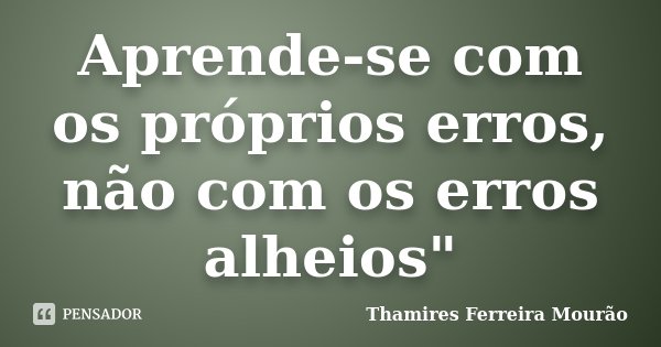 Aprende-se com os próprios erros, não com os erros alheios"... Frase de Thamires Ferreira Mourão.