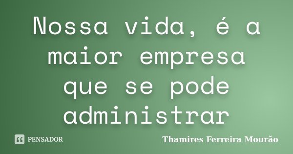 Nossa vida, é a maior empresa que se pode administrar... Frase de Thamires Ferreira Mourão.