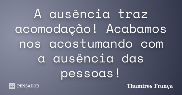 A ausência traz acomodação! Acabamos nos acostumando com a ausência das pessoas!... Frase de Thamires França.