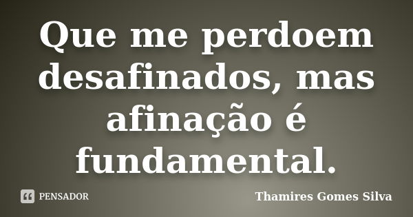 Que me perdoem desafinados, mas afinação é fundamental.... Frase de Thamires Gomes Silva.