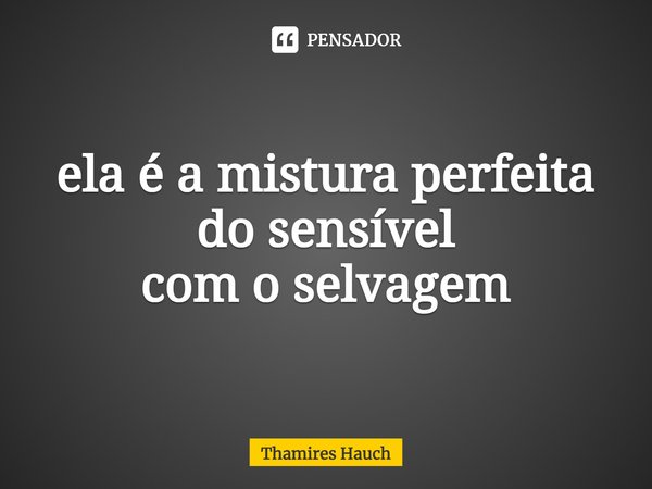 ⁠ela é a mistura perfeita
do sensível
com o selvagem... Frase de Thamires Hauch.