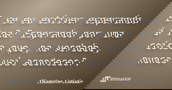 E se eu estiver esperando à toa? Esperando por uma coisa que, na verdade, nunca vai acontecer?... Frase de Thamires Lobake.
