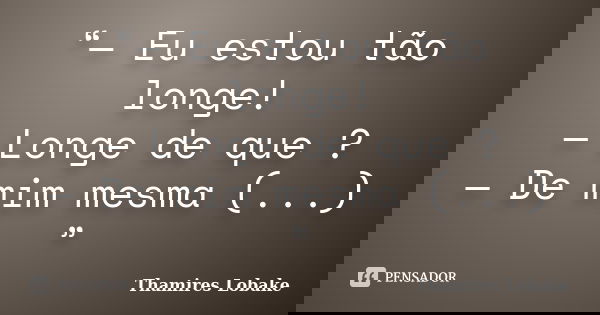 “— Eu estou tão longe! — Longe de que ? — De mim mesma (...) ”... Frase de Thamires Lobake.