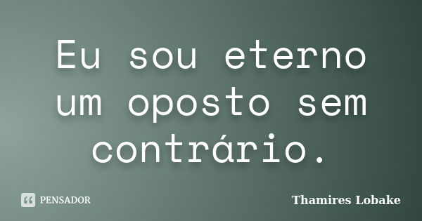 Eu sou eterno um oposto sem contrário.... Frase de Thamires Lobake.