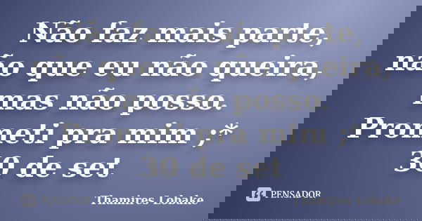 Não faz mais parte, não que eu não queira, mas não posso. Prometi pra mim ;* 30 de set... Frase de Thamires Lobake.