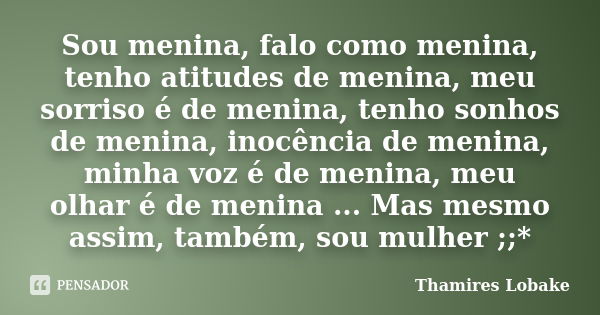 Sou menina, falo como menina, tenho atitudes de menina, meu sorriso é de menina, tenho sonhos de menina, inocência de menina, minha voz é de menina, meu olhar é... Frase de Thamires Lobake.