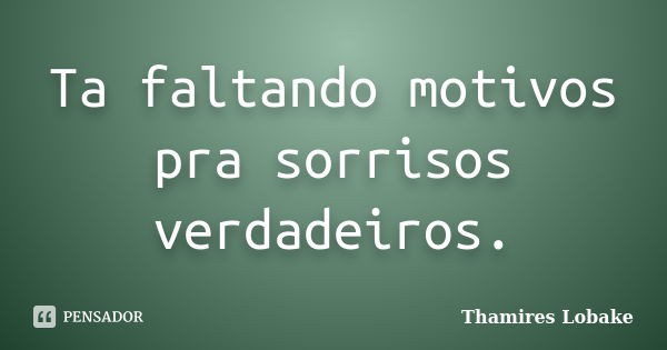 Ta faltando motivos pra sorrisos verdadeiros.... Frase de Thamires Lobake.