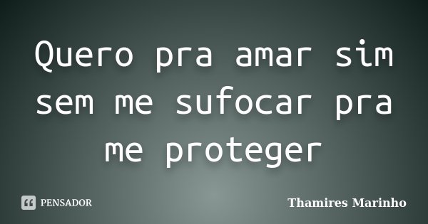 Quero pra amar sim sem me sufocar pra me proteger... Frase de Thamires Marinho.