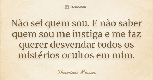 Não sei quem sou. E não saber quem sou me instiga e me faz querer desvendar todos os mistérios ocultos em mim.... Frase de Thamires Moura.