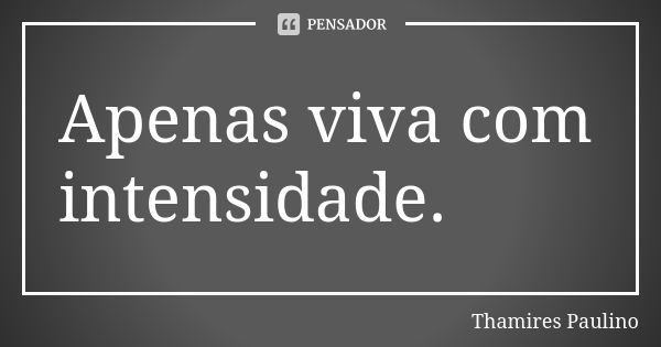 Apenas viva com intensidade.... Frase de Thamires Paulino.