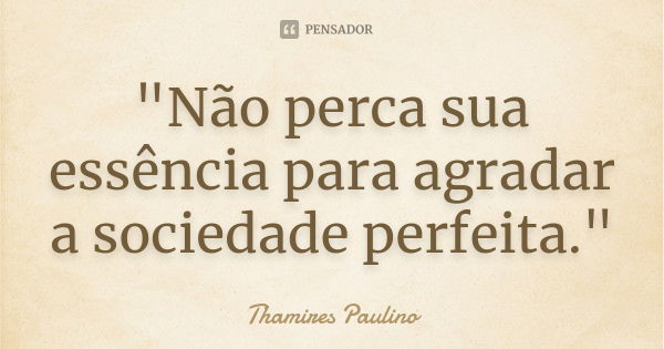 "Não perca sua essência para agradar a sociedade perfeita."... Frase de Thamires Paulino.