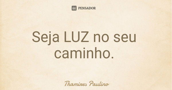 Seja LUZ no seu caminho.... Frase de Thamires Paulino.