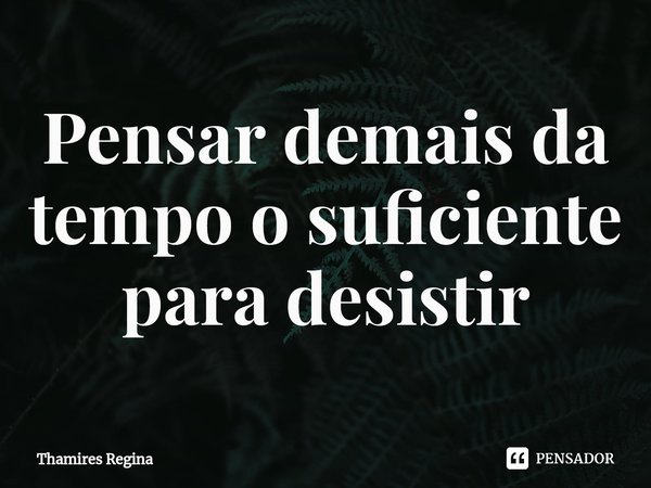 ⁠Pensar demais da tempo o suficiente para desistir... Frase de Thamires Regina.