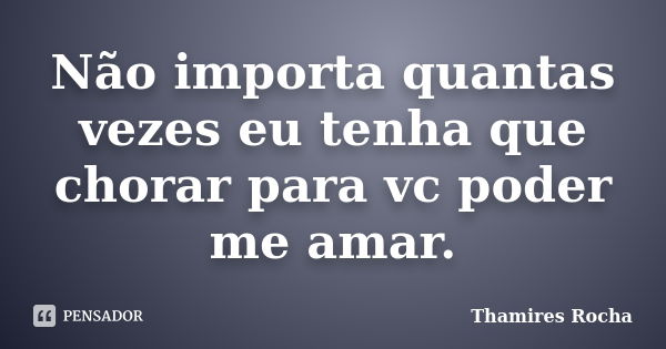 Não importa quantas vezes eu tenha que chorar para vc poder me amar.... Frase de Thamires Rocha.