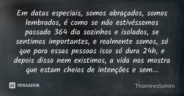 Em datas especiais, somos abraçados, somos lembrados, é como se não estivéssemos passado 364 dia sozinhos e isolados, se sentimos importantes, e realmente somos... Frase de ThamiresSohim.