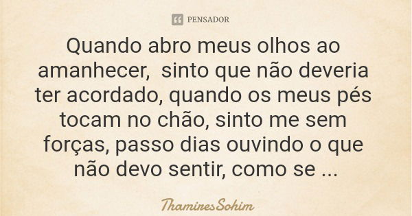 Quando abro meus olhos ao amanhecer, sinto que não deveria ter acordado, quando os meus pés tocam no chão, sinto me sem forças, passo dias ouvindo o que não dev... Frase de ThamiresSohim.