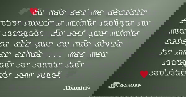 ♥ Eu não sei me decidir entre ouvir a minha cabeça ou meu coração. Eu sei que minha cabeça diz que eu não devia te amar ainda ... mas meu coração se sente... Frase de Thamiris.