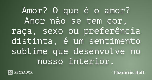 Amor? O que é o amor? Amor não se tem cor, raça, sexo ou preferência distinta, é um sentimento sublime que desenvolve no nosso interior.... Frase de Thamiris Belt.