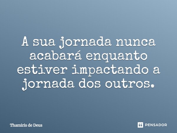 ⁠A sua jornada nunca acabará enquanto estiver impactando a jornada dos outros.... Frase de Thamiris de Deus.