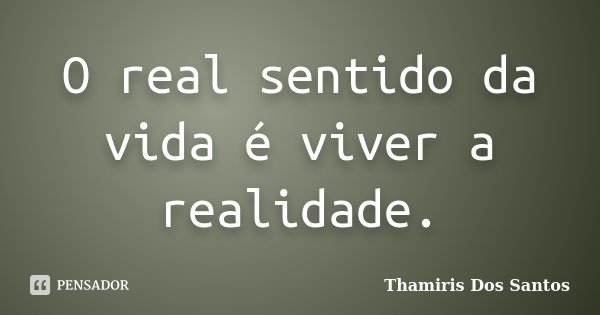 O real sentido da vida é viver a realidade.... Frase de Thamiris dos Santos.