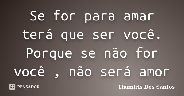 Se for para amar terá que ser você. Porque se não for você , não será amor... Frase de Thamiris Dos Santos.