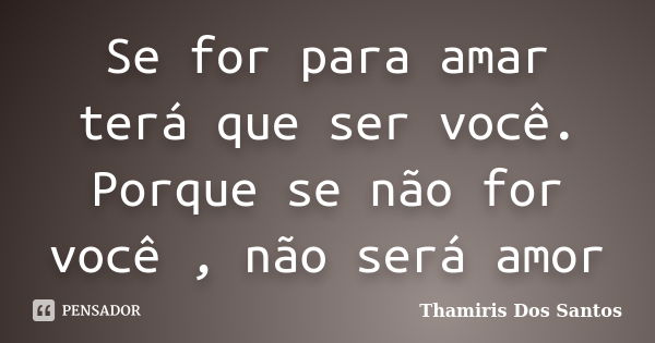 Se for para amar terá que ser você. Porque se não for você , não será amor... Frase de Thamiris Dos Santos.