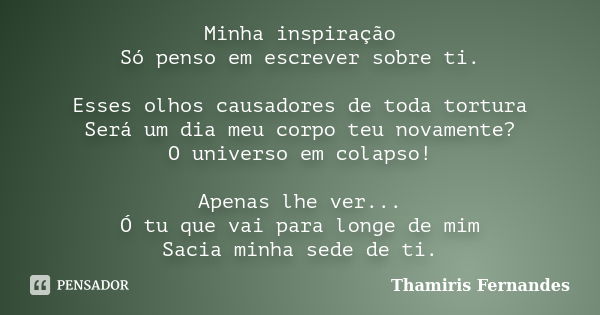 Minha inspiração Só penso em escrever sobre ti. Esses olhos causadores de toda tortura Será um dia meu corpo teu novamente? O universo em colapso! Apenas lhe ve... Frase de Thamiris Fernandes.