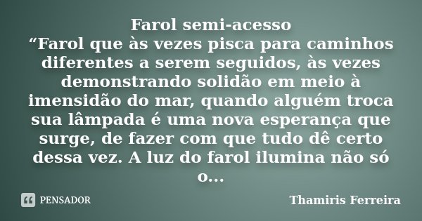 Farol semi-acesso “Farol que às vezes pisca para caminhos diferentes a serem seguidos, às vezes demonstrando solidão em meio à imensidão do mar, quando alguém t... Frase de Thamiris Ferreira.