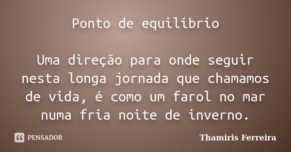 Ponto de equilíbrio Uma direção para onde seguir nesta longa jornada que chamamos de vida, é como um farol no mar numa fria noite de inverno.... Frase de Thamiris Ferreira.