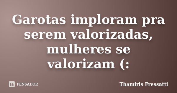 Garotas imploram pra serem valorizadas, mulheres se valorizam (:... Frase de Thamiris Fressatti.