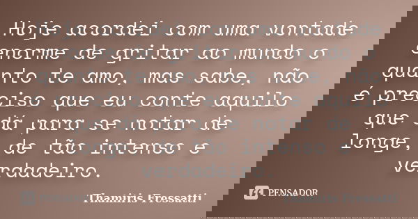Hoje acordei com uma vontade enorme de gritar ao mundo o quanto te amo, mas sabe, não é preciso que eu conte aquilo que dá para se notar de longe, de tão intens... Frase de Thamiris Fressatti.