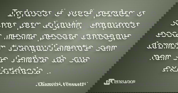 Injusto é você perder o sono por alguém, enquanto essa mesma pessoa consegue dormir tranquilamente sem nem se lembra da sua existência .... Frase de Thamiris Fressatti.