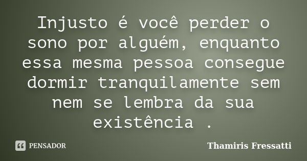 Injusto é você perder o sono por alguém, enquanto essa mesma pessoa consegue dormir tranquilamente sem nem se lembra da sua existência .... Frase de Thamiris Fressatti.