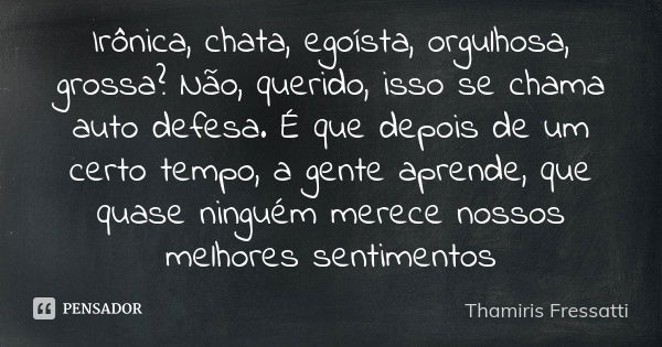 Irônica, chata, egoísta, orgulhosa, grossa ? Não, querido, isso se chama auto defesa. É que depois de um certo tempo, a gente aprende, que quase ninguém merece ... Frase de Thamiris Fressatti.