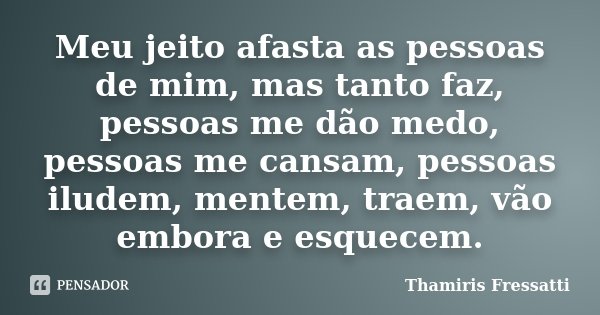Meu jeito afasta as pessoas de mim, mas tanto faz, pessoas me dão medo, pessoas me cansam, pessoas iludem, mentem, traem, vão embora e esquecem.... Frase de Thamiris Fressatti.