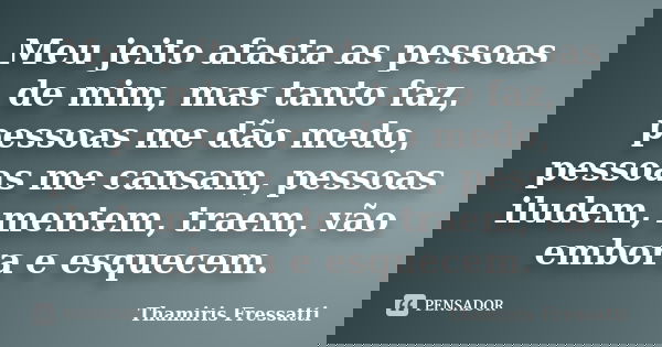 Meu jeito afasta as pessoas de mim, mas tanto faz, pessoas me dão medo, pessoas me cansam, pessoas iludem, mentem, traem, vão embora e esquecem.... Frase de Thamiris Fressatti.