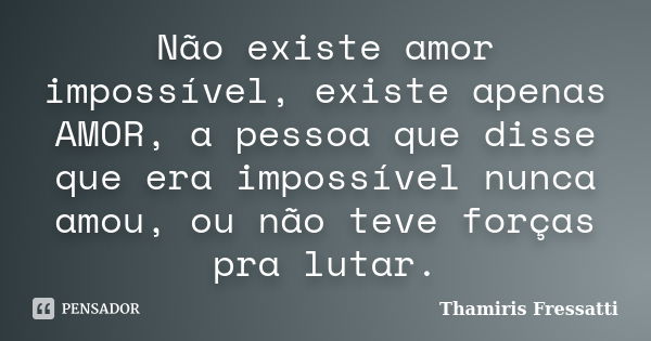 Não existe amor impossível, existe apenas AMOR, a pessoa que disse que era impossível nunca amou, ou não teve forças pra lutar.... Frase de Thamiris Fressatti.