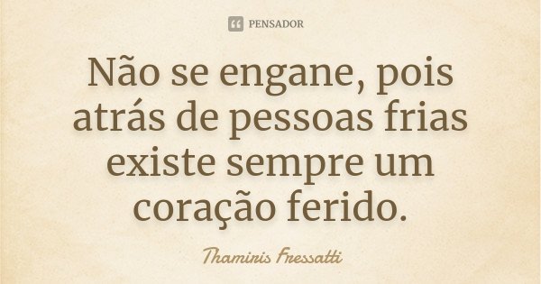 Não se engane, pois atrás de pessoas frias existe sempre um coração ferido.... Frase de Thamiris Fressatti.