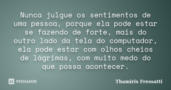 Nunca julgue os sentimentos de uma pessoa, porque ela pode estar se fazendo de forte, mais do outro lado da tela do computador, ela pode estar com olhos cheios ... Frase de Thamiris Fressatti.